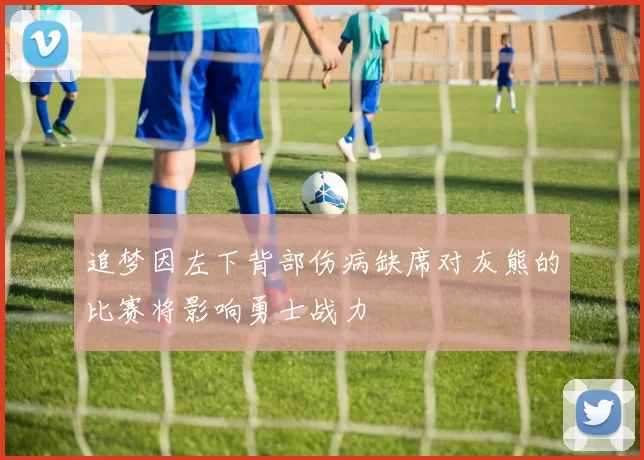 追梦因左下背部伤病缺席对灰熊的比赛将影响勇士战力