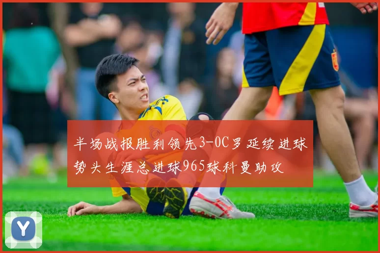 半场战报胜利领先3-0C罗延续进球势头生涯总进球965球科曼助攻