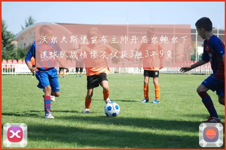 沃尔夫斯堡宣布主帅丹尼尔鲍尔下课球队战绩惨淡仅获3胜3平9负