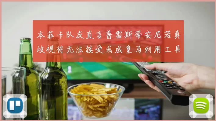 本菲卡队友直言普雷斯蒂安尼若真歧视将无法接受或成皇马利用工具