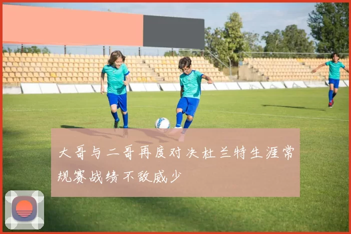 大哥与二哥再度对决杜兰特生涯常规赛战绩不敌威少