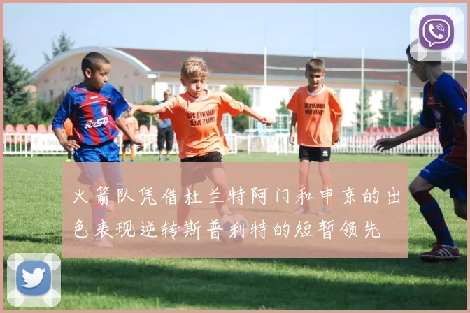 火箭队凭借杜兰特阿门和申京的出色表现逆转斯普利特的短暂领先