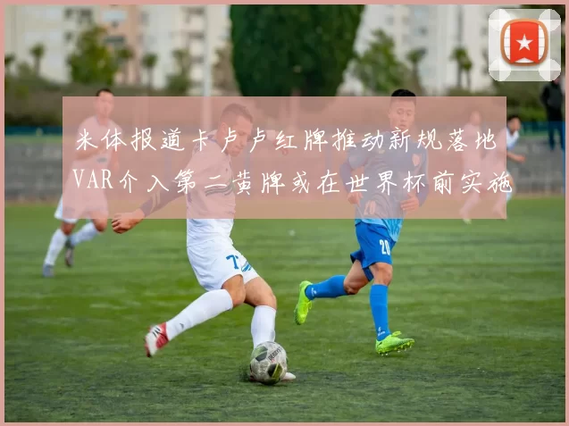 米体报道卡卢卢红牌推动新规落地VAR介入第二黄牌或在世界杯前实施