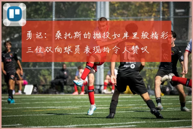 勇记：桑托斯的抛投如库里般精彩三位双向球员表现均令人赞叹