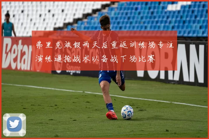 弗里克放假两天后重返训练场专注演练逼抢战术以备战下场比赛