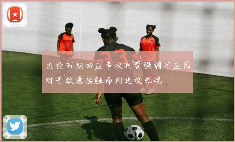 杰伦布朗回应争议判罚强调不应因对手故意接触而判进攻犯规