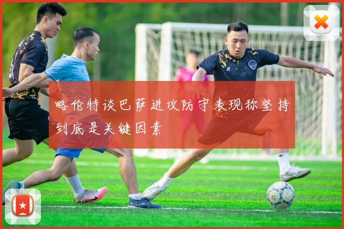略伦特谈巴萨进攻防守表现称坚持到底是关键因素