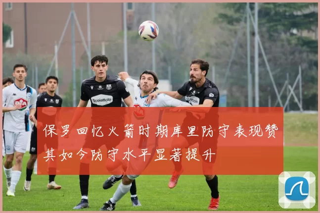 保罗回忆火箭时期库里防守表现赞其如今防守水平显著提升