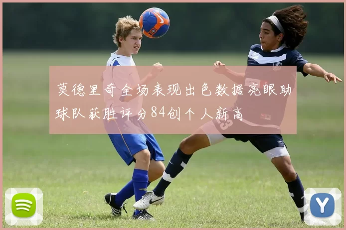 莫德里奇全场表现出色数据亮眼助球队获胜评分84创个人新高