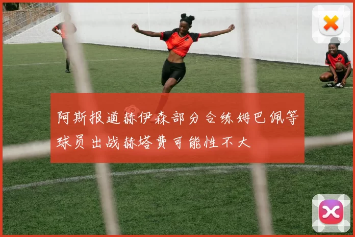 阿斯报道赫伊森部分合练姆巴佩等球员出战赫塔费可能性不大