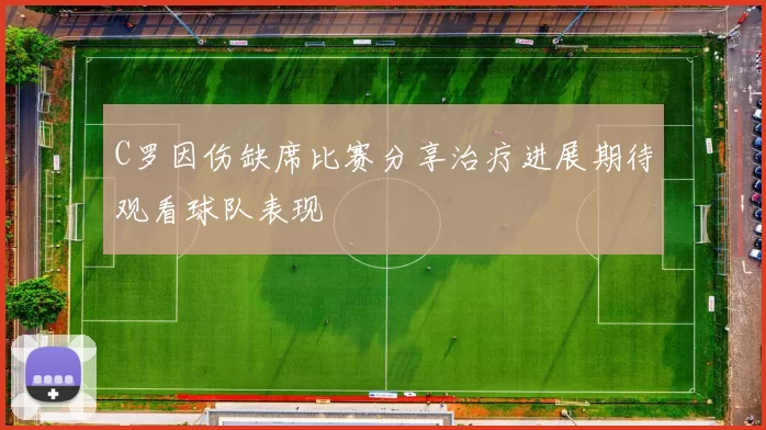 C罗因伤缺席比赛分享治疗进展期待观看球队表现