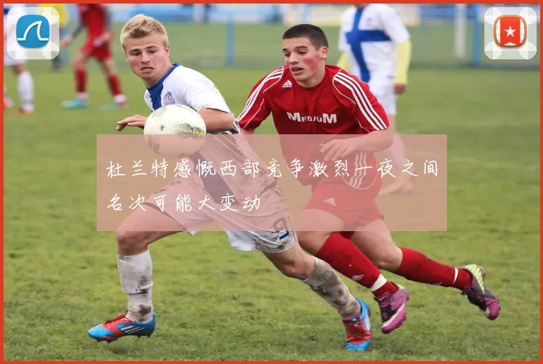 杜兰特感慨西部竞争激烈一夜之间名次可能大变动