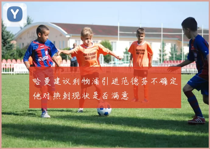 哈曼建议利物浦引进范德芬不确定他对热刺现状是否满意