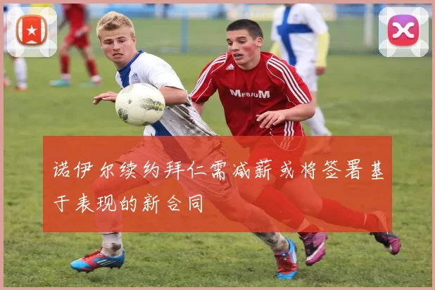 诺伊尔续约拜仁需减薪或将签署基于表现的新合同