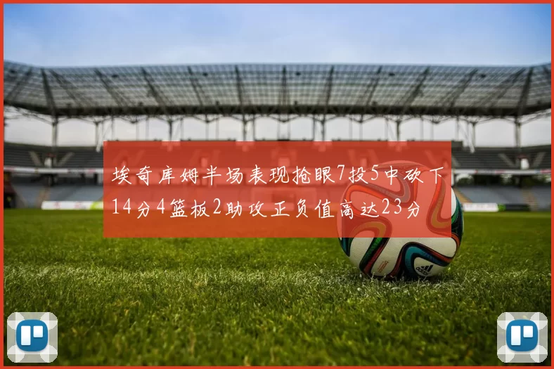 埃奇库姆半场表现抢眼7投5中砍下14分4篮板2助攻正负值高达23分