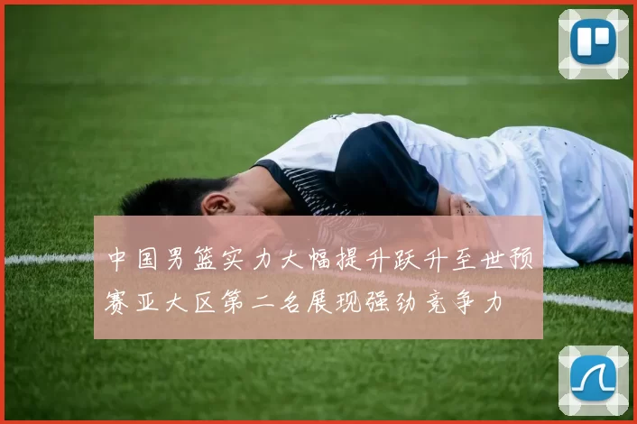 中国男篮实力大幅提升跃升至世预赛亚大区第二名展现强劲竞争力
