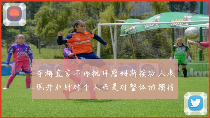 夸梅直言不讳批评詹姆斯接班人表现并非针对个人而是对整体的期待