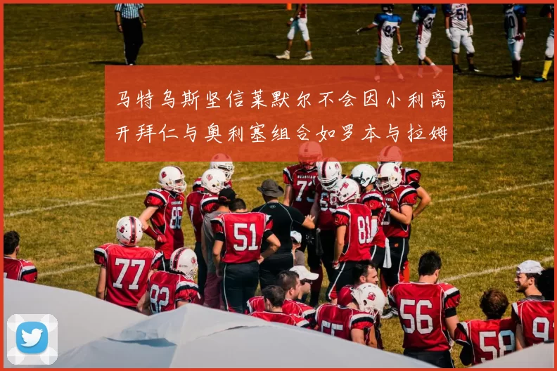 马特乌斯坚信莱默尔不会因小利离开拜仁与奥利塞组合如罗本与拉姆