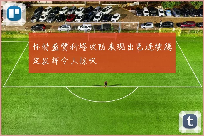 怀特盛赞科塔攻防表现出色连续稳定发挥令人惊叹
