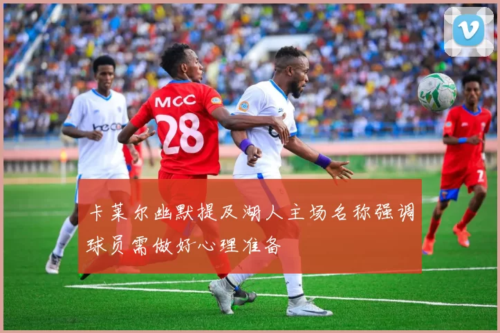 卡莱尔幽默提及湖人主场名称强调球员需做好心理准备