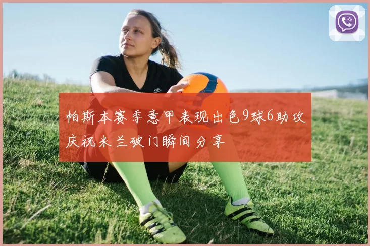 帕斯本赛季意甲表现出色9球6助攻庆祝米兰破门瞬间分享